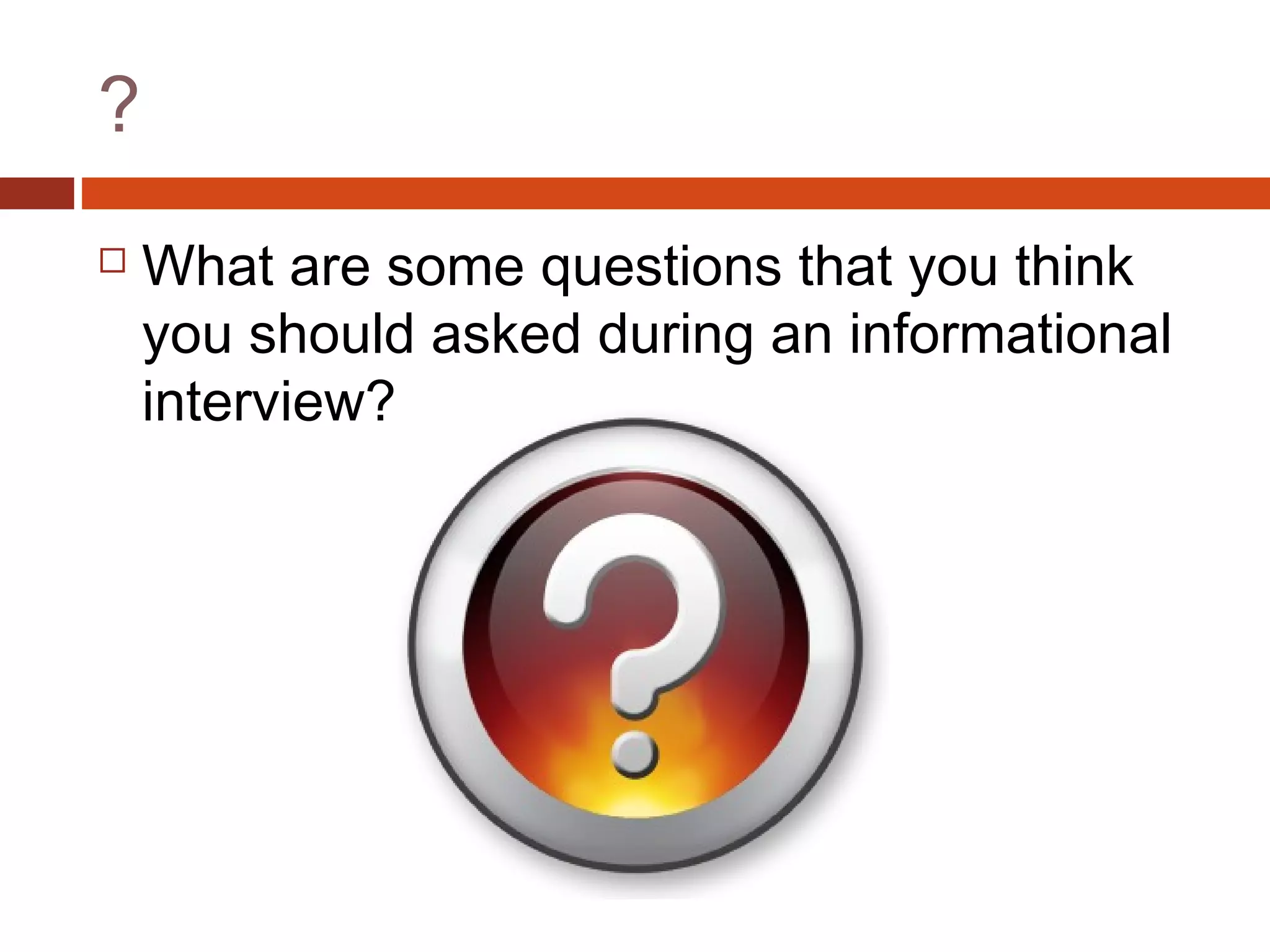 ?
 What are some questions that you think
you should asked during an informational
interview?
 