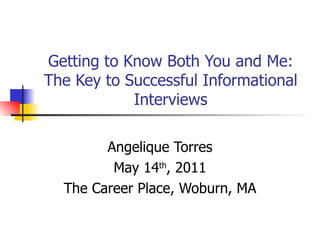 Getting to Know Both You and Me: The Key to Successful Informational Interviews Angelique Torres May 14 th , 2011 The Career Place, Woburn, MA 