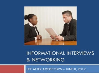 INFORMATIONAL INTERVIEWS
& NETWORKING
LIFE AFTER AMERICORPS – JUNE 8, 2012
 