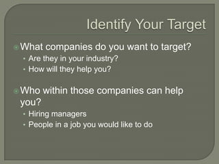 Identify Your TargetWhat companies do you want to target?Are they in your industry?How will they help you?Who within those companies can help you?Hiring managersPeople in a job you would like to do