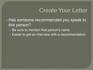 Create Your LetterHas someone recommended you speak to this person?Be sure to mention that person’s nameEasier to get an interview with a recommendation