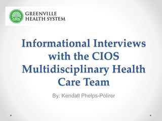 Informational Interviews
with the CIOS
Multidisciplinary Health
Care Team
By: Kendall Phelps-Polirer
 