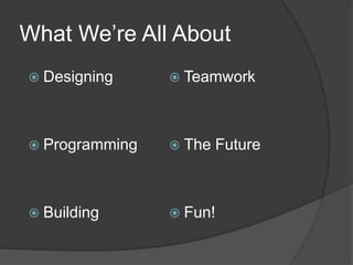 What We’re All About
 Designing
 Programming
 Building
 Teamwork
 The Future
 Fun!
 