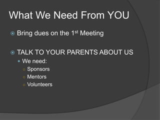 What We Need From YOU
 Bring dues on the 1st Meeting
 TALK TO YOUR PARENTS ABOUT US
 We need:
○ Sponsors
○ Mentors
○ Volunteers
 