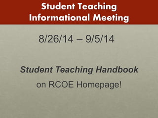 Student Teaching 
Informational Meeting 
8/26/14 – 9/5/14 
Student Teaching Handbook 
on RCOE Homepage! 
 