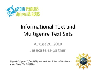 Informational Text and Multigenre Text Sets August 26, 2010 Jessica Fries-Gaither Beyond Penguins is funded by the National Science Foundation under Grant No. 0733024. 