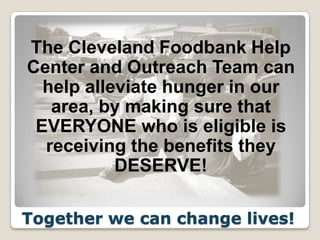 The Cleveland Foodbank Help
Center and Outreach Team can
help alleviate hunger in our
area, by making sure that
EVERYONE who is eligible is
receiving the benefits they
DESERVE!
Together we can change lives!

 