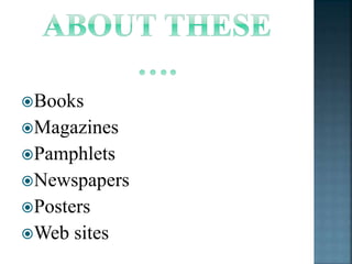 Books 
Magazines 
Pamphlets 
Newspapers 
Posters 
Web sites 
 
