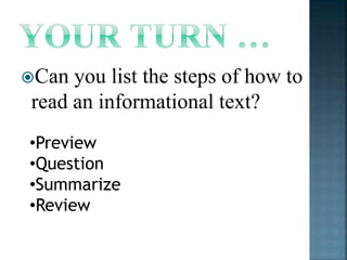 Can you list the steps of how to 
read an informational text? 
•Preview 
•Question 
•Summarize 
•Review 
 