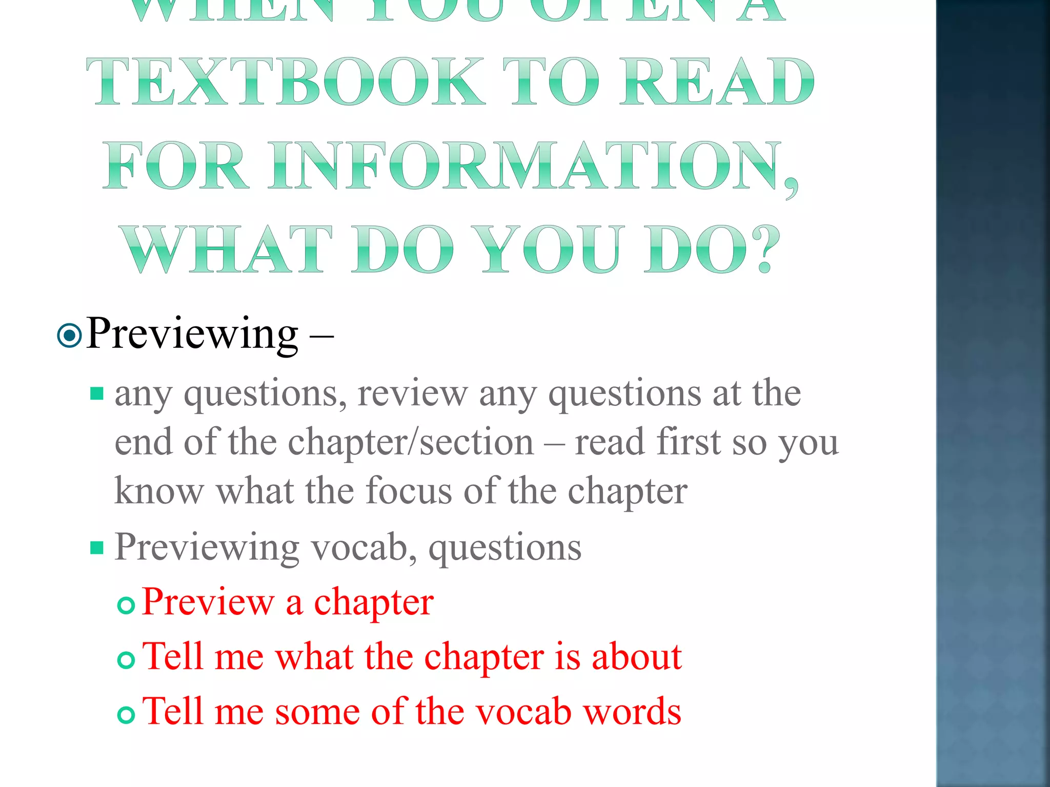 Previewing – 
 any questions, review any questions at the 
end of the chapter/section – read first so you 
know what the focus of the chapter 
 Previewing vocab, questions 
Preview a chapter 
Tell me what the chapter is about 
Tell me some of the vocab words 
 
