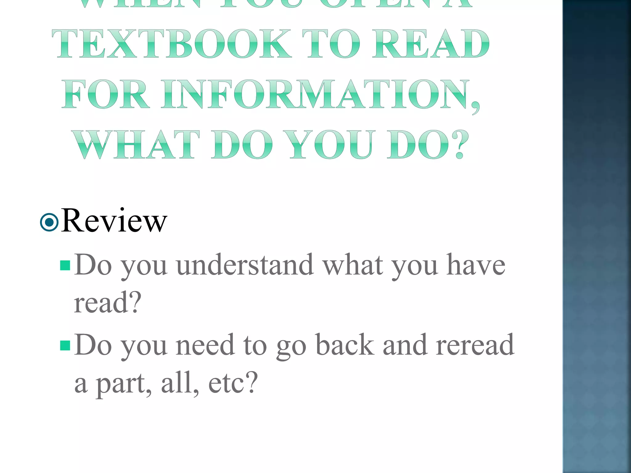 Review 
Do you understand what you have 
read? 
Do you need to go back and reread 
a part, all, etc? 
 