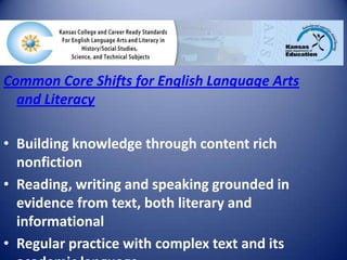 Common Core Shifts for English Language Arts
and Literacy
• Building knowledge through content rich
nonfiction
• Reading, writing and speaking grounded in
evidence from text, both literary and
informational
• Regular practice with complex text and its
 