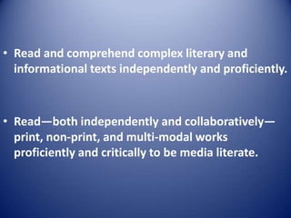 • Read and comprehend complex literary and
informational texts independently and proficiently.
• Read—both independently and collaboratively—
print, non-print, and multi-modal works
proficiently and critically to be media literate.
 