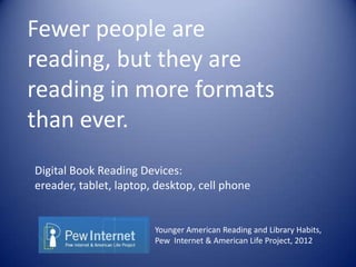 Fewer people are
reading, but they are
reading in more formats
than ever.
Digital Book Reading Devices:
ereader, tablet, laptop, desktop, cell phone
Younger American Reading and Library Habits,
Pew Internet & American Life Project, 2012
 