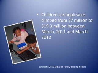 Scholastic 2012 Kids and Family Reading Report
• Children's e-book sales
climbed from $7 million to
$19.3 million between
March, 2011 and March
2012
 
