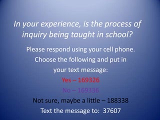 In your experience, is the process of
inquiry being taught in school?
Please respond using your cell phone.
Choose the following and put in
your text message:
Yes – 169326
No – 169336
Not sure, maybe a little – 188338
Text the message to: 37607
 