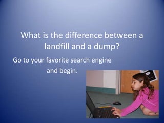 What is the difference between a
landfill and a dump?
Go to your favorite search engine
and begin.
 