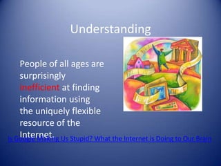 Understanding
People of all ages are
surprisingly
inefficient at finding
information using
the uniquely flexible
resource of the
Internet.Is Google Making Us Stupid? What the Internet is Doing to Our Brain
 