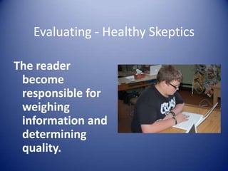 Evaluating - Healthy Skeptics
The reader
become
responsible for
weighing
information and
determining
quality.
 