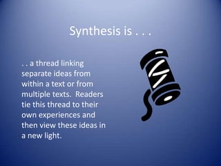 Synthesis is . . .
. . a thread linking
separate ideas from
within a text or from
multiple texts. Readers
tie this thread to their
own experiences and
then view these ideas in
a new light.
 