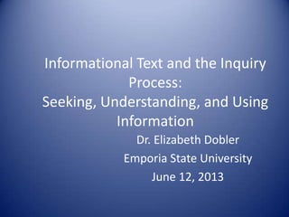Informational Text and the Inquiry
Process:
Seeking, Understanding, and Using
Information
Dr. Elizabeth Dobler
Emporia State University
June 12, 2013
 