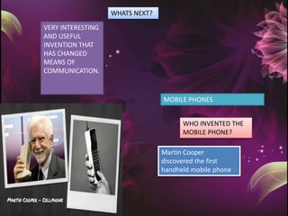 WHATS NEXT?
VERY INTERESTING
AND USEFUL
INVENTION THAT
HAS CHANGED
MEANS OF
COMMUNICATION.
MOBILE PHONES
WHO INVENTED THE
MOBILE PHONE?
Martin Cooper
discovered the first
handheld mobile phone
 