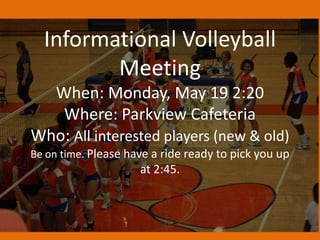 Informational Volleyball
Meeting
When: Monday, May 19 2:20
Where: Parkview Cafeteria
Who: All interested players (new & old)
Be on time. Please have a ride ready to pick you up
at 2:45.
 