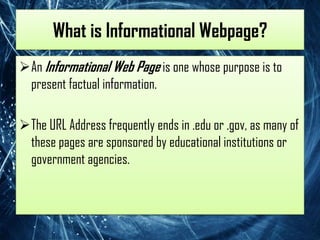 What is Informational Webpage?
An Informational Web Page is one whose purpose is to
 present factual information.

The URL Address frequently ends in .edu or .gov, as many of
 these pages are sponsored by educational institutions or
 government agencies.
 