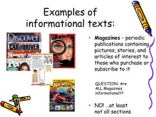 Examples of
informational texts:
• NO! …at least
not all sections
QUESTION: Are
ALL Magazines
informational??
• Magazines - periodic
publications containing
pictures, stories, and
articles of interest to
those who purchase or
subscribe to it
 