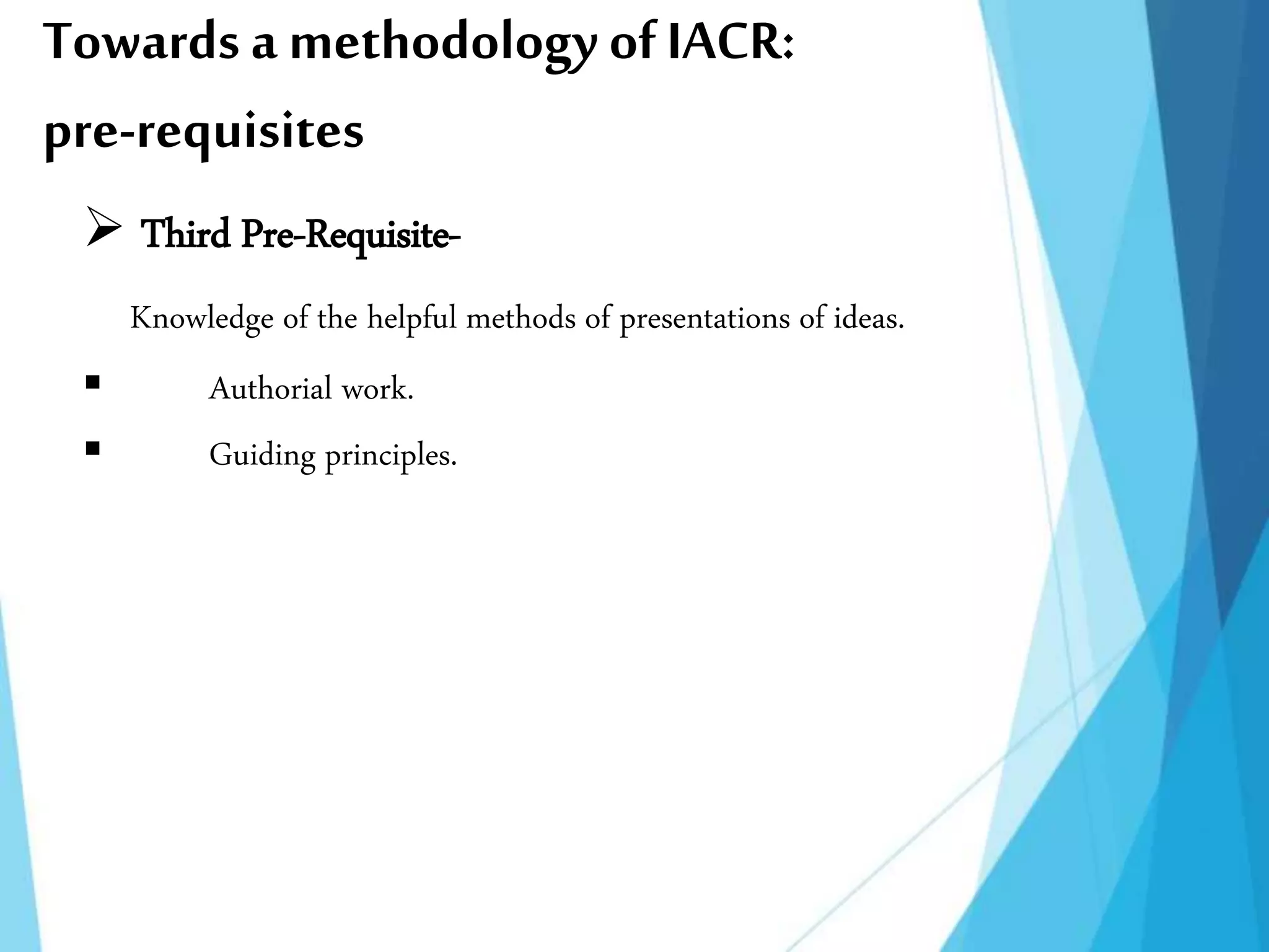 Towards a methodology ofIACR:
pre-requisites
 Third Pre-Requisite-
Knowledge of the helpful methods of presentations of ideas.
 Authorial work.
 Guiding principles.
 