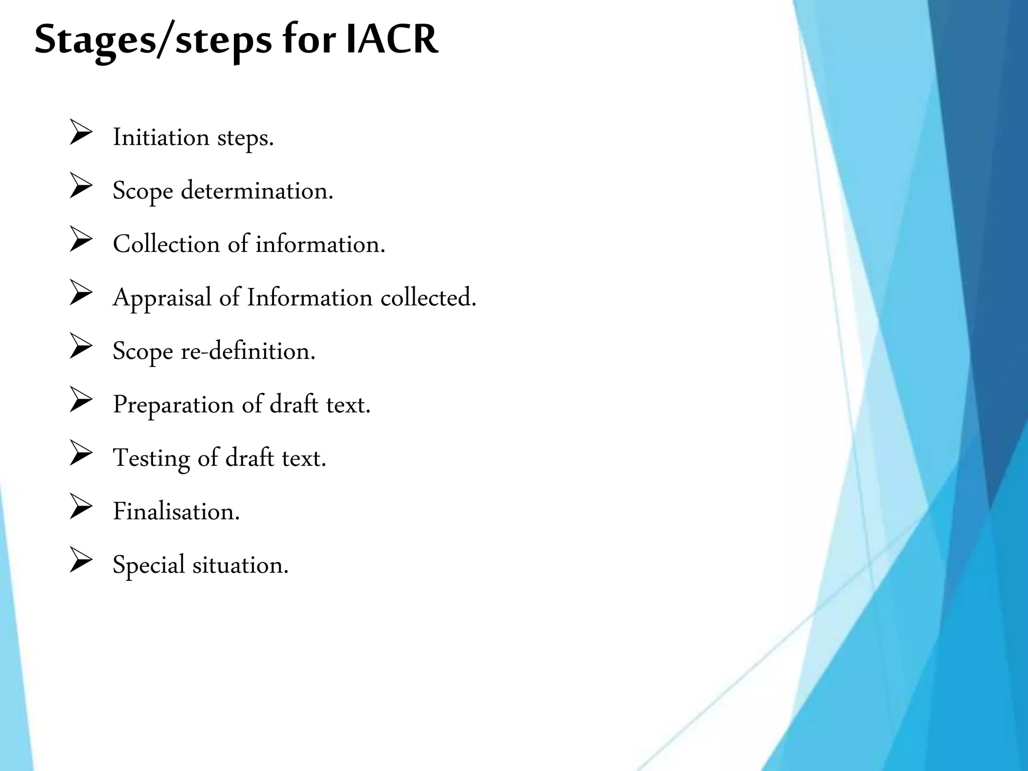 Stages/steps for IACR
 Initiation steps.
 Scope determination.
 Collection of information.
 Appraisal of Information collected.
 Scope re-definition.
 Preparation of draft text.
 Testing of draft text.
 Finalisation.
 Special situation.
 