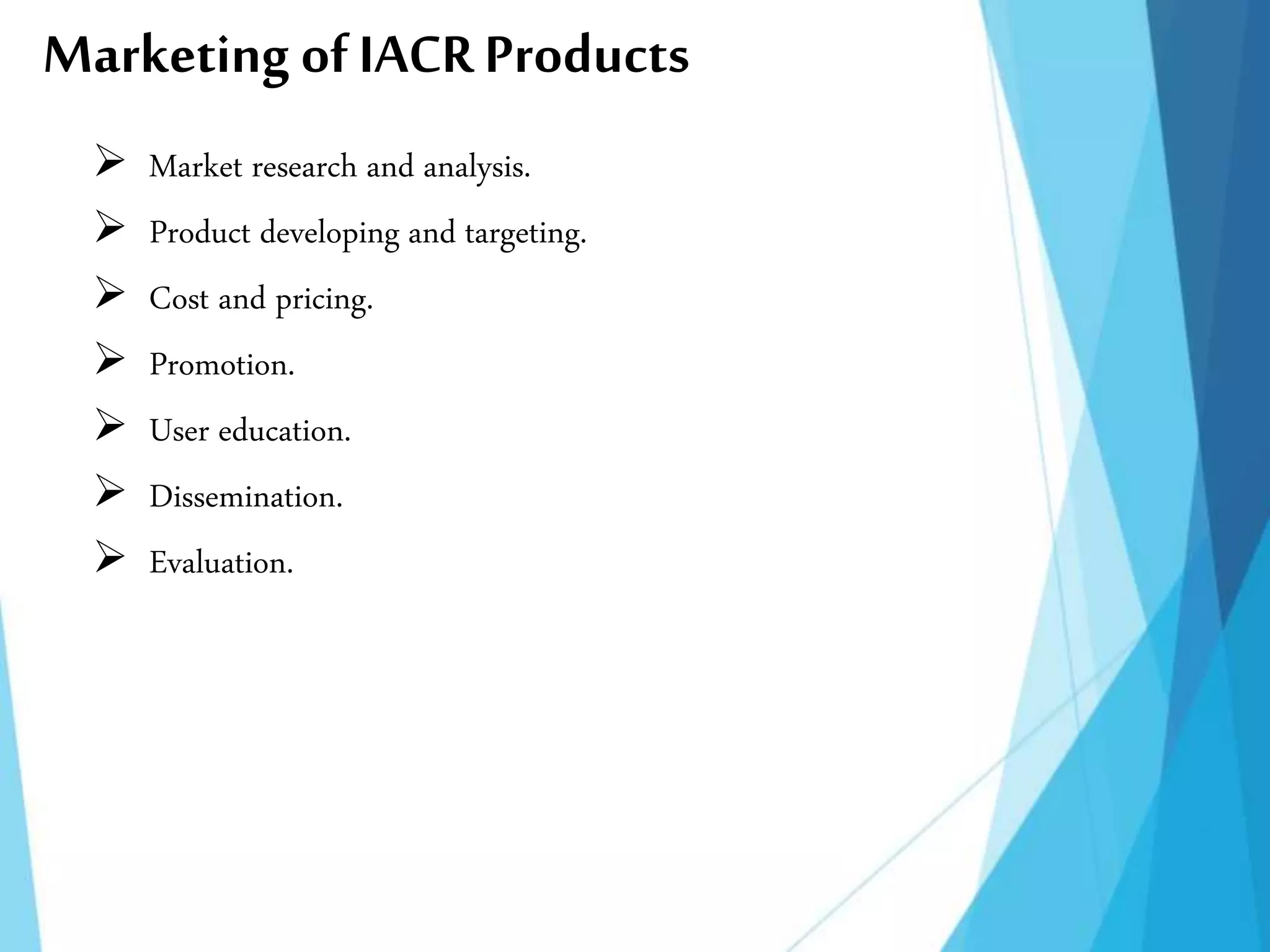 Marketing of IACRProducts
 Market research and analysis.
 Product developing and targeting.
 Cost and pricing.
 Promotion.
 User education.
 Dissemination.
 Evaluation.
 