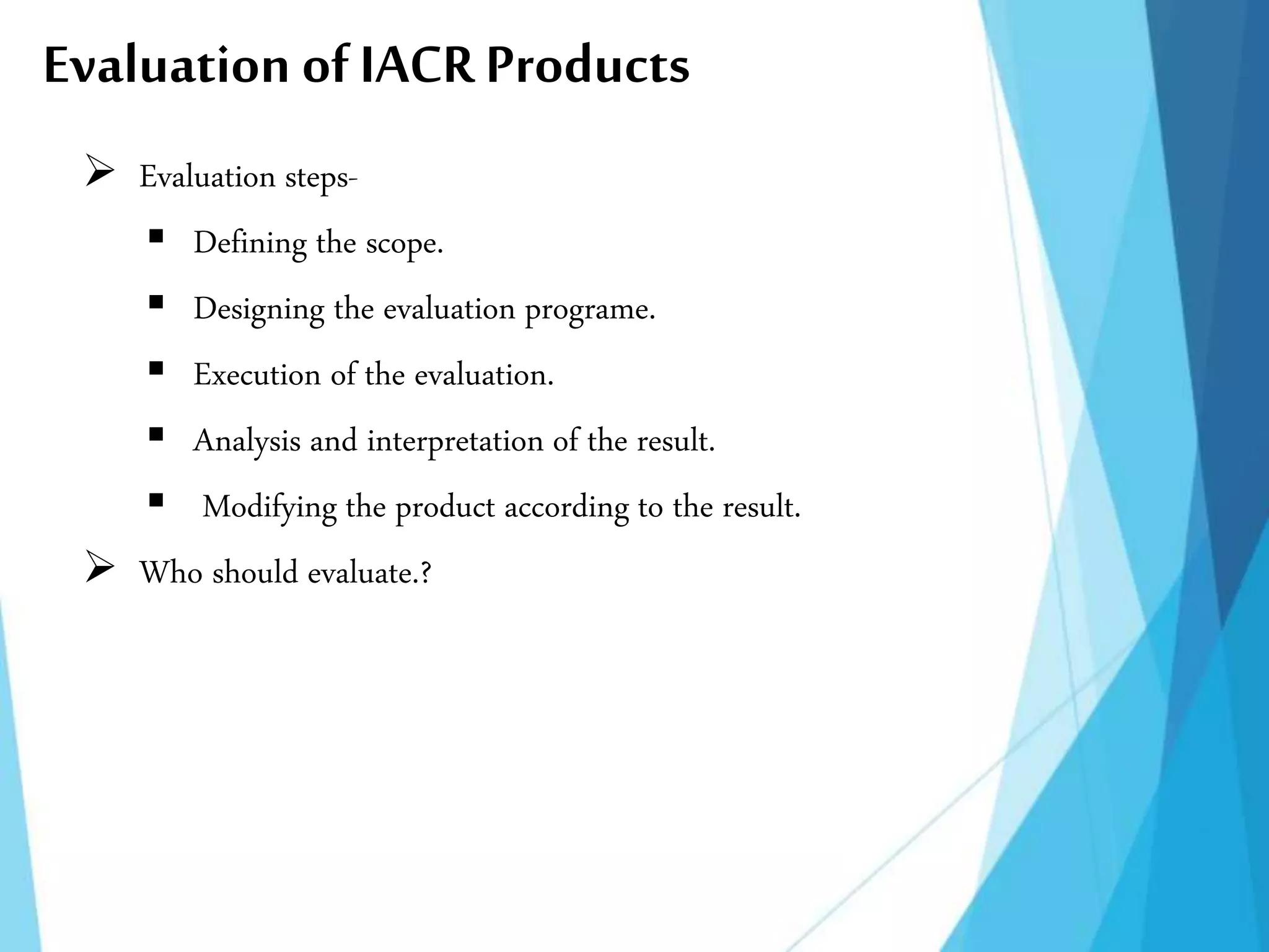 Evaluation of IACR Products
 Evaluation steps-
 Defining the scope.
 Designing the evaluation programe.
 Execution of the evaluation.
 Analysis and interpretation of the result.
 Modifying the product according to the result.
 Who should evaluate.?
 