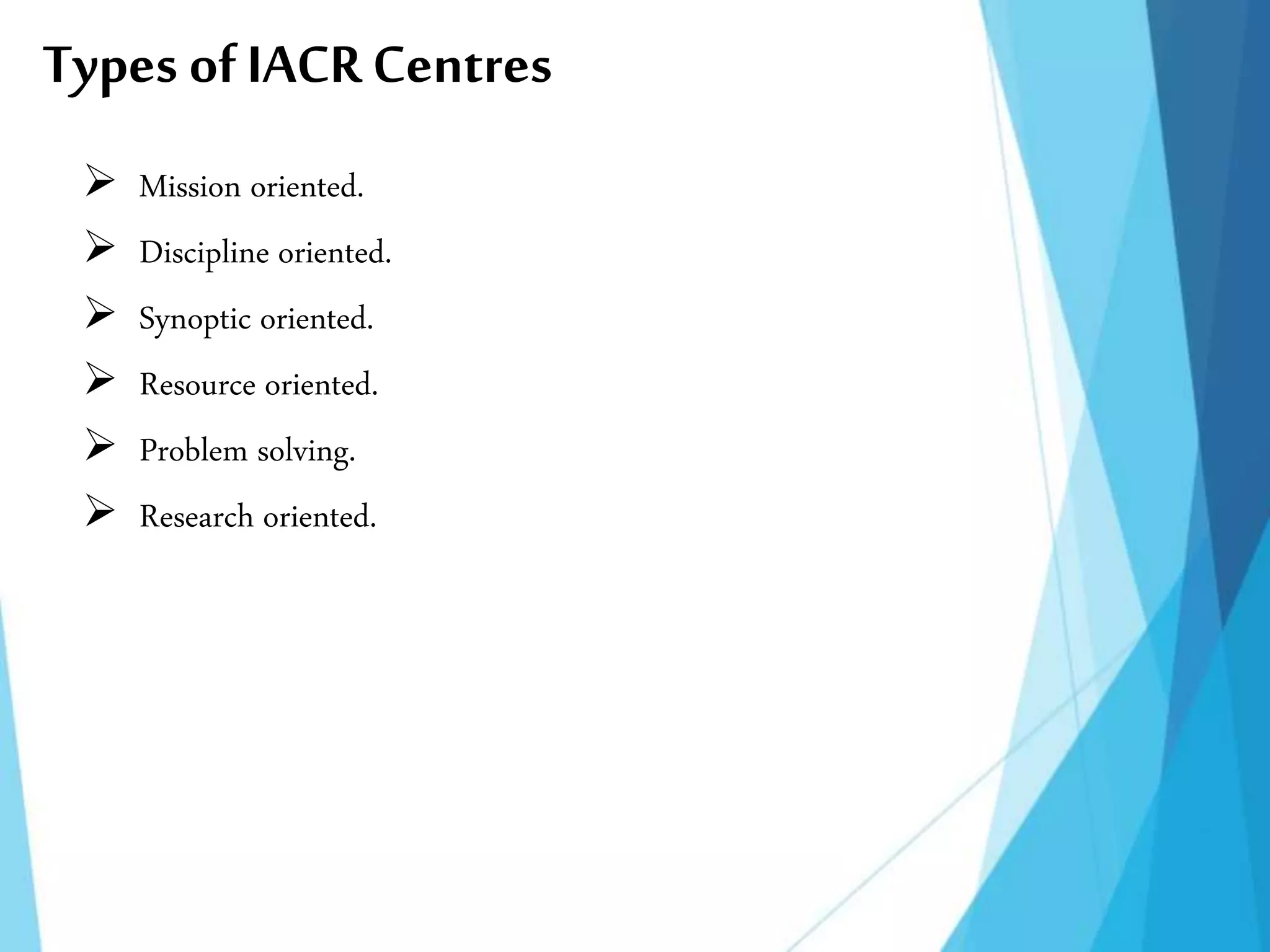 Types of IACRCentres
 Mission oriented.
 Discipline oriented.
 Synoptic oriented.
 Resource oriented.
 Problem solving.
 Research oriented.
 