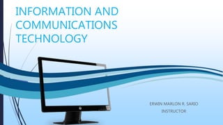 INFORMATION AND
COMMUNICATIONS
TECHNOLOGY
ERWIN MARLON R. SARIO
INSTRUCTOR
 