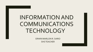 INFORMATION AND
COMMUNICATIONS
TECHNOLOGY
ERWIN MARLON R. SARIO
SHSTEACHER
 