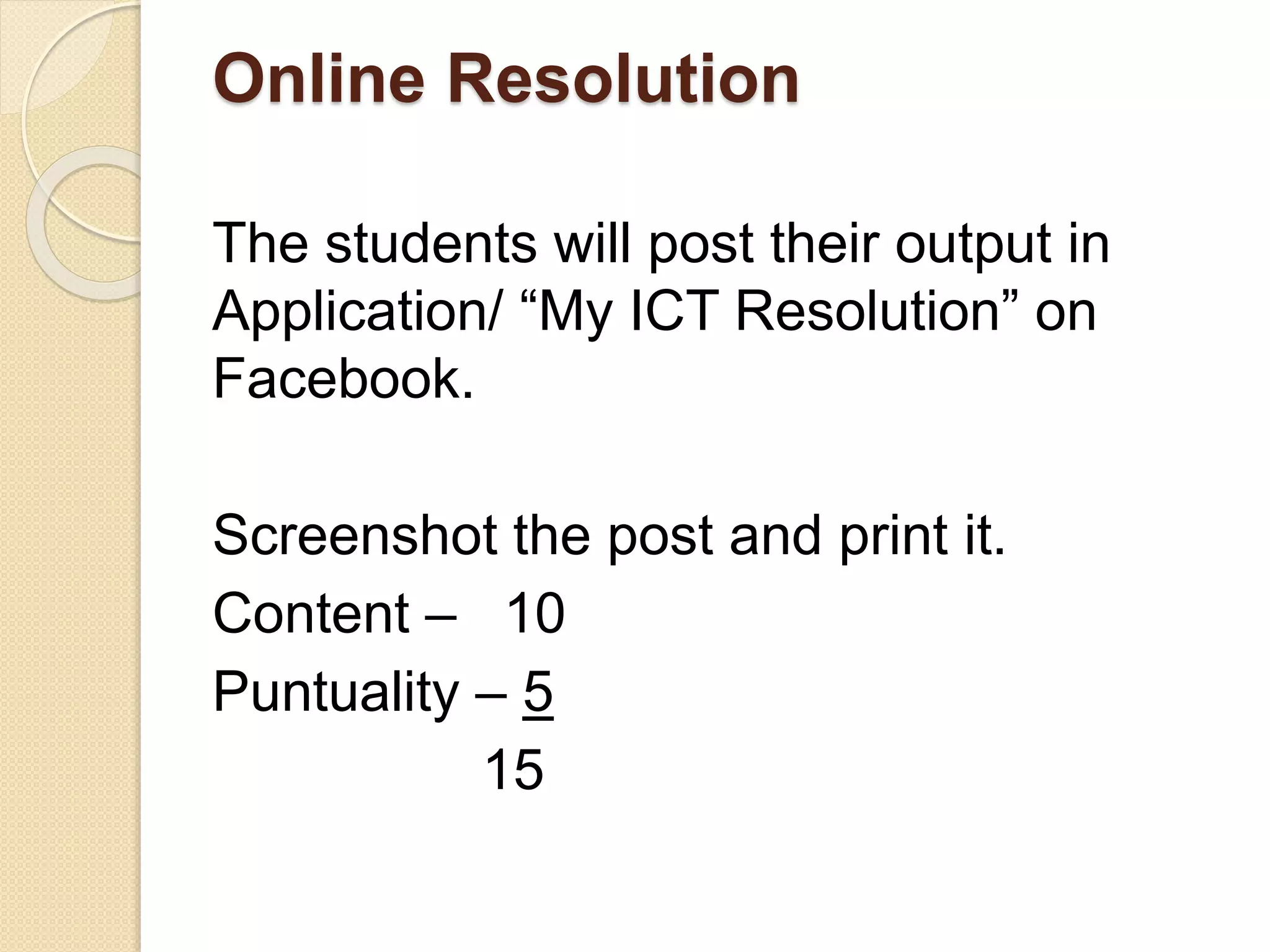 Online Resolution
The students will post their output in
Application/ “My ICT Resolution” on
Facebook.
Screenshot the post and print it.
Content – 10
Puntuality – 5
15
 