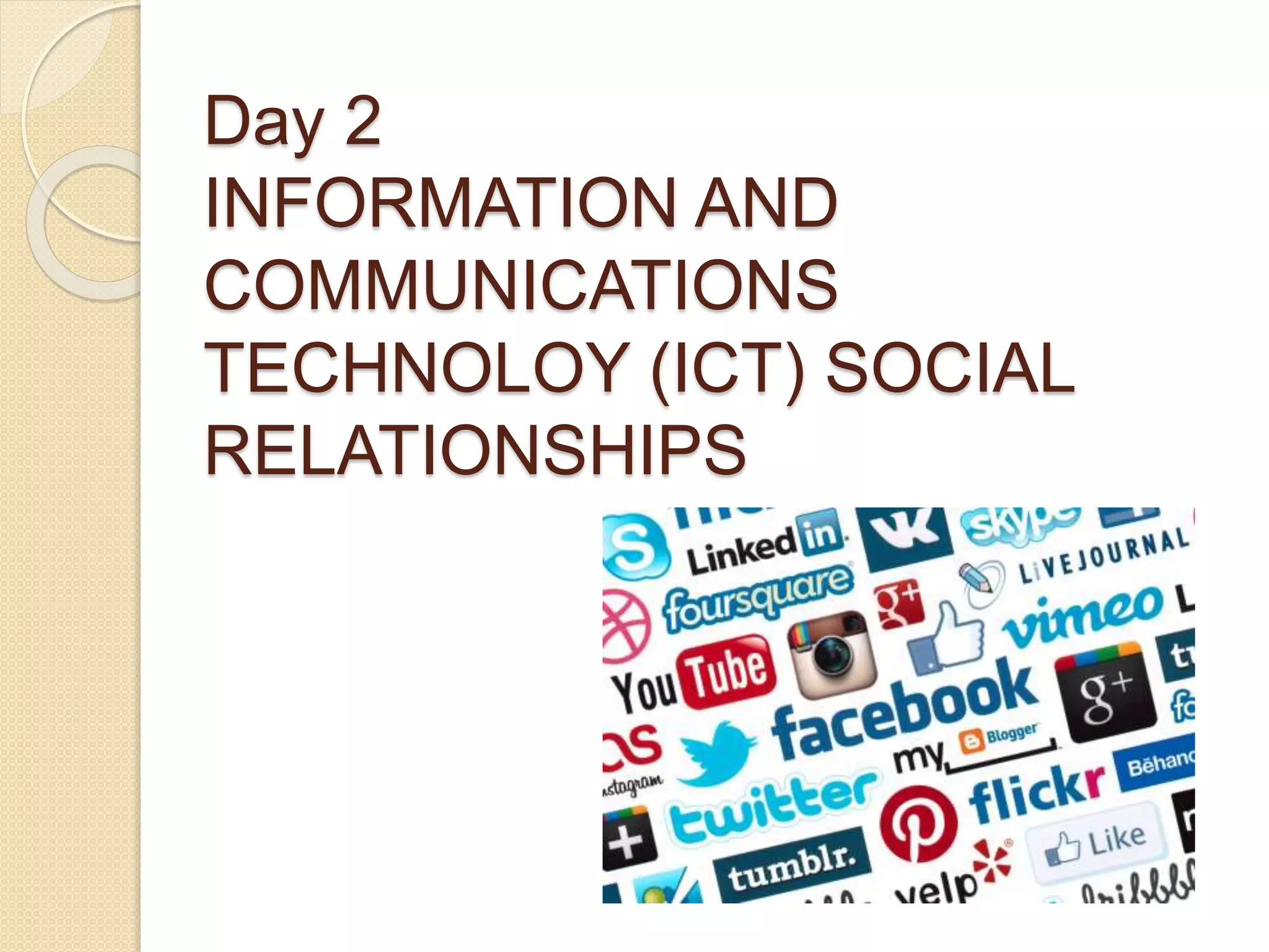 Day 2
INFORMATION AND
COMMUNICATIONS
TECHNOLOY (ICT) SOCIAL
RELATIONSHIPS
 