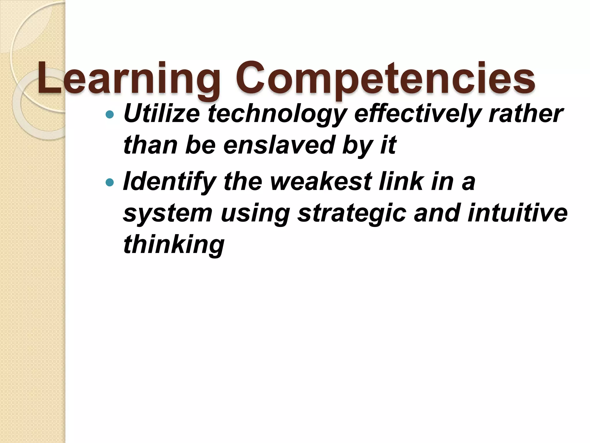 Learning Competencies
 Utilize technology effectively rather
than be enslaved by it
 Identify the weakest link in a
system using strategic and intuitive
thinking
 