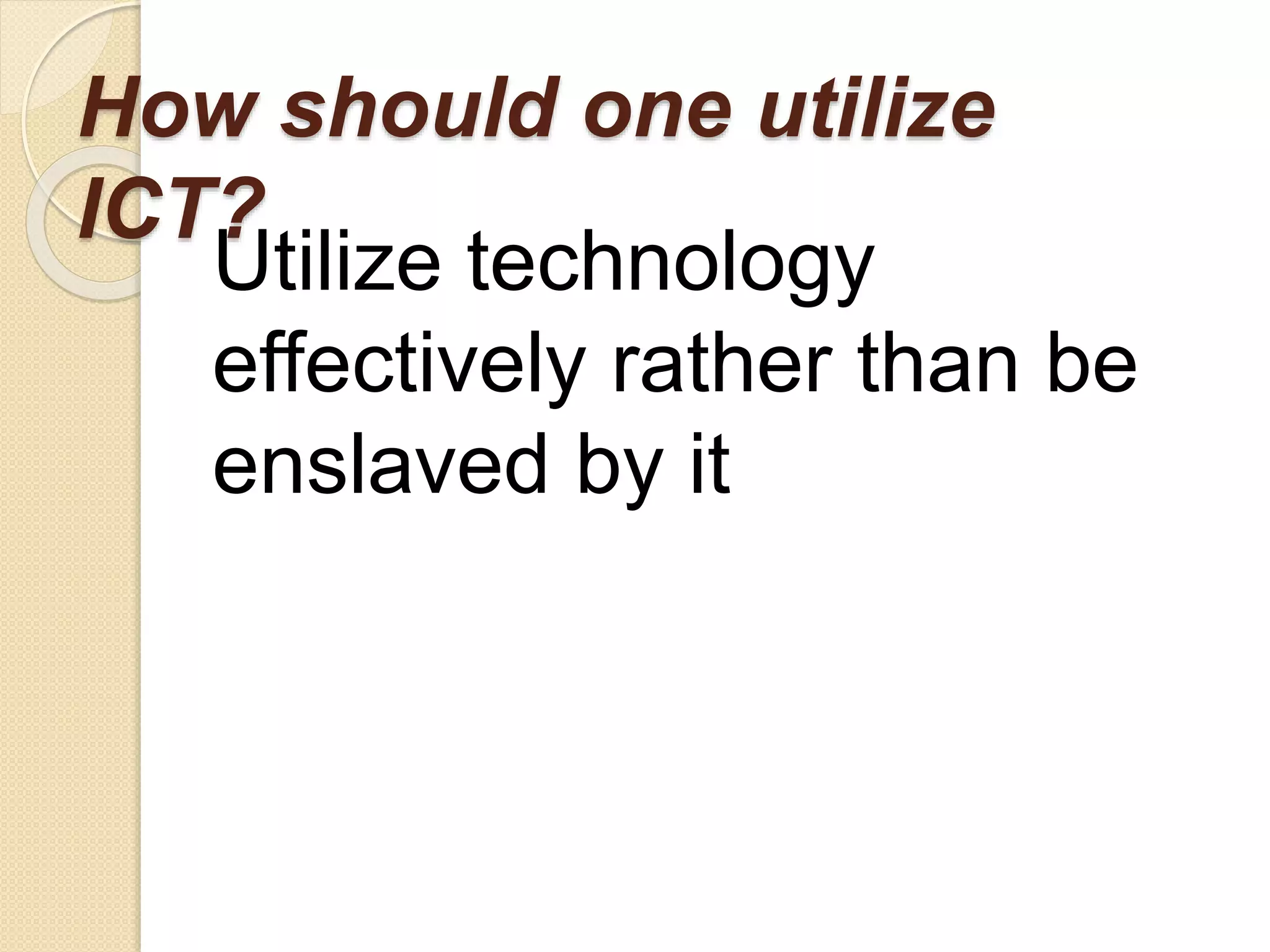 How should one utilize
ICT?
Utilize technology
effectively rather than be
enslaved by it
 