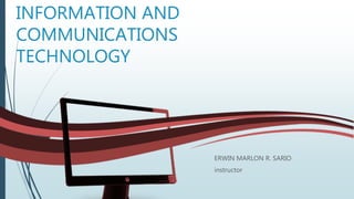 INFORMATION AND
COMMUNICATIONS
TECHNOLOGY
ERWIN MARLON R. SARIO
instructor
 