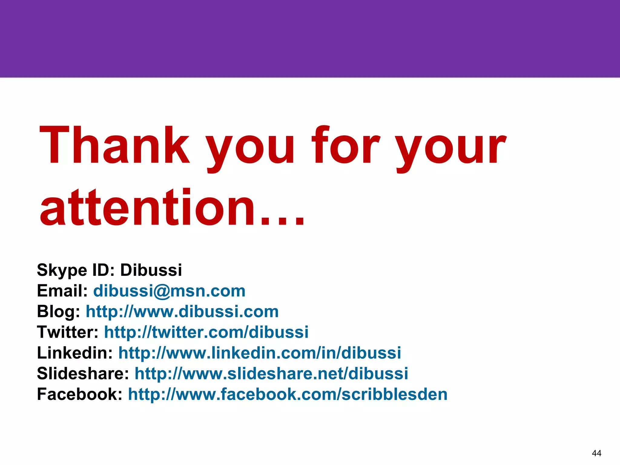 Thank you for your attention…  Skype ID: Dibussi Email:  [email_address] Blog:  http://www.dibussi.com Twitter:  http://twitter.com/dibussi   Linkedin:  http://www.linkedin.com/in/dibussi Slideshare:  http://www.slideshare.net/dibussi   Facebook:  http://www.facebook.com/scribblesden 