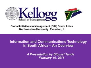 A Presentation by Dibussi Tande  February 16, 2011 Information and Communications Technology in South Africa – An Overview Global Initiatives in Management (GIM) South Africa  Northwestern University, Evanston, IL 
