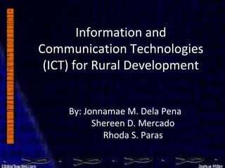 Information and
Communication Technologies
(ICT) for Rural Development
By: Jonnamae M. Dela Pena
Shereen D. Mercado
Rhoda S. Paras
 