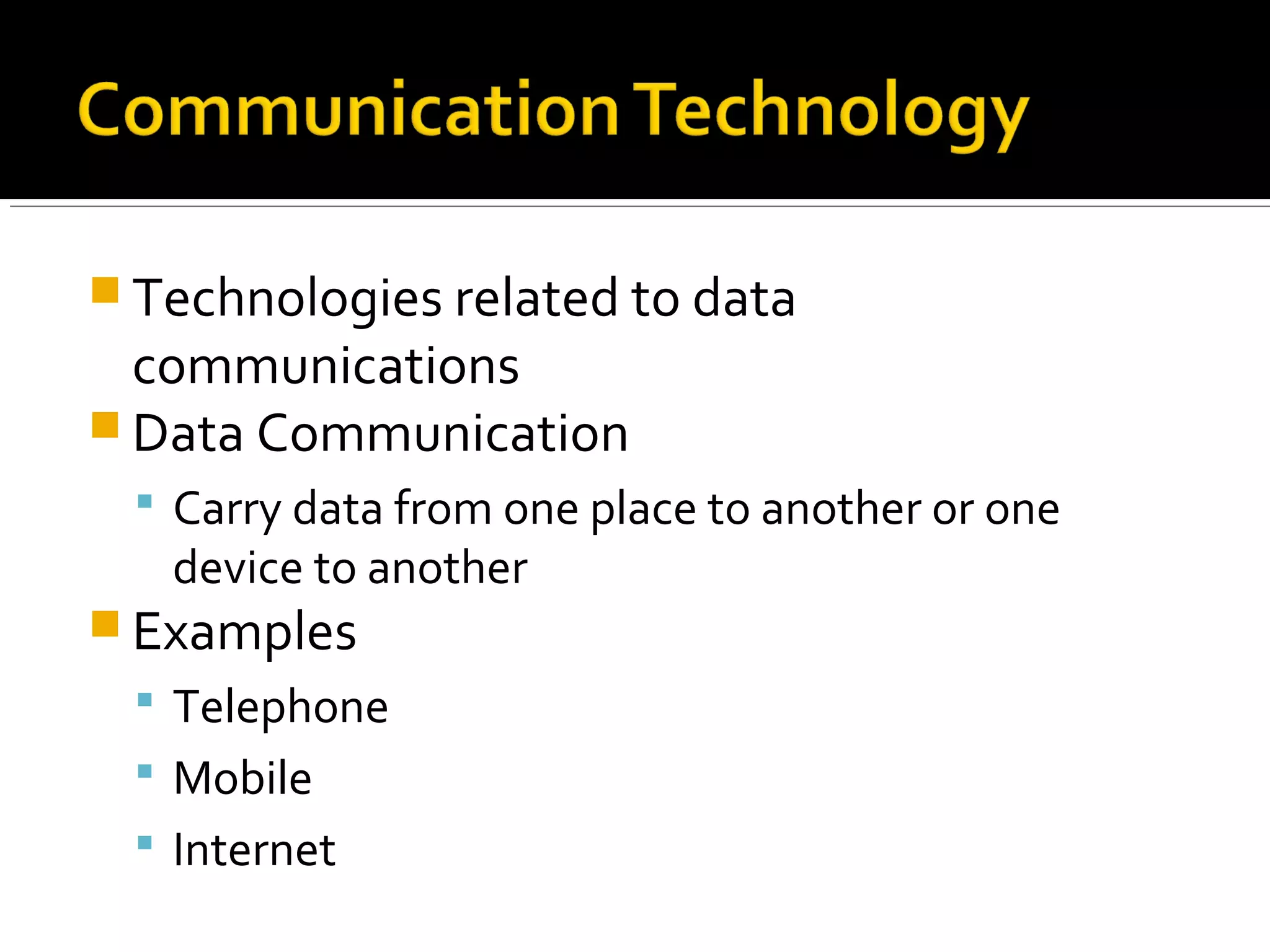  Technologies related to data
communications
 Data Communication
 Carry data from one place to another or one
device to another
 Examples
 Telephone
 Mobile
 Internet
 