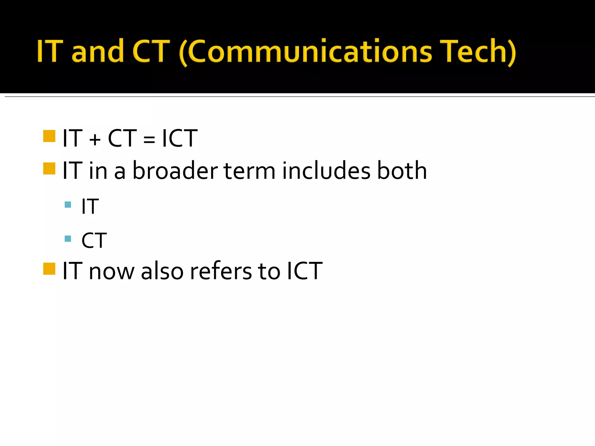  IT + CT = ICT
 IT in a broader term includes both
 IT
 CT
 IT now also refers to ICT
 