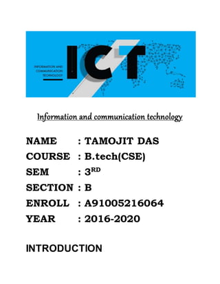 Information and communication technology
NAME : TAMOJIT DAS
COURSE : B.tech(CSE)
SEM : 3RD
SECTION : B
ENROLL : A91005216064
YEAR : 2016-2020
INTRODUCTION
 