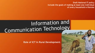 Role of ICT in Rural Development.
Draft National IT policy
include the goals of making at least one individual
of every household e-literate
 