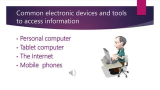 Common electronic devices and tools
to access information
• Personal computer
• Tablet computer
• The Internet
• Mobile phones
 