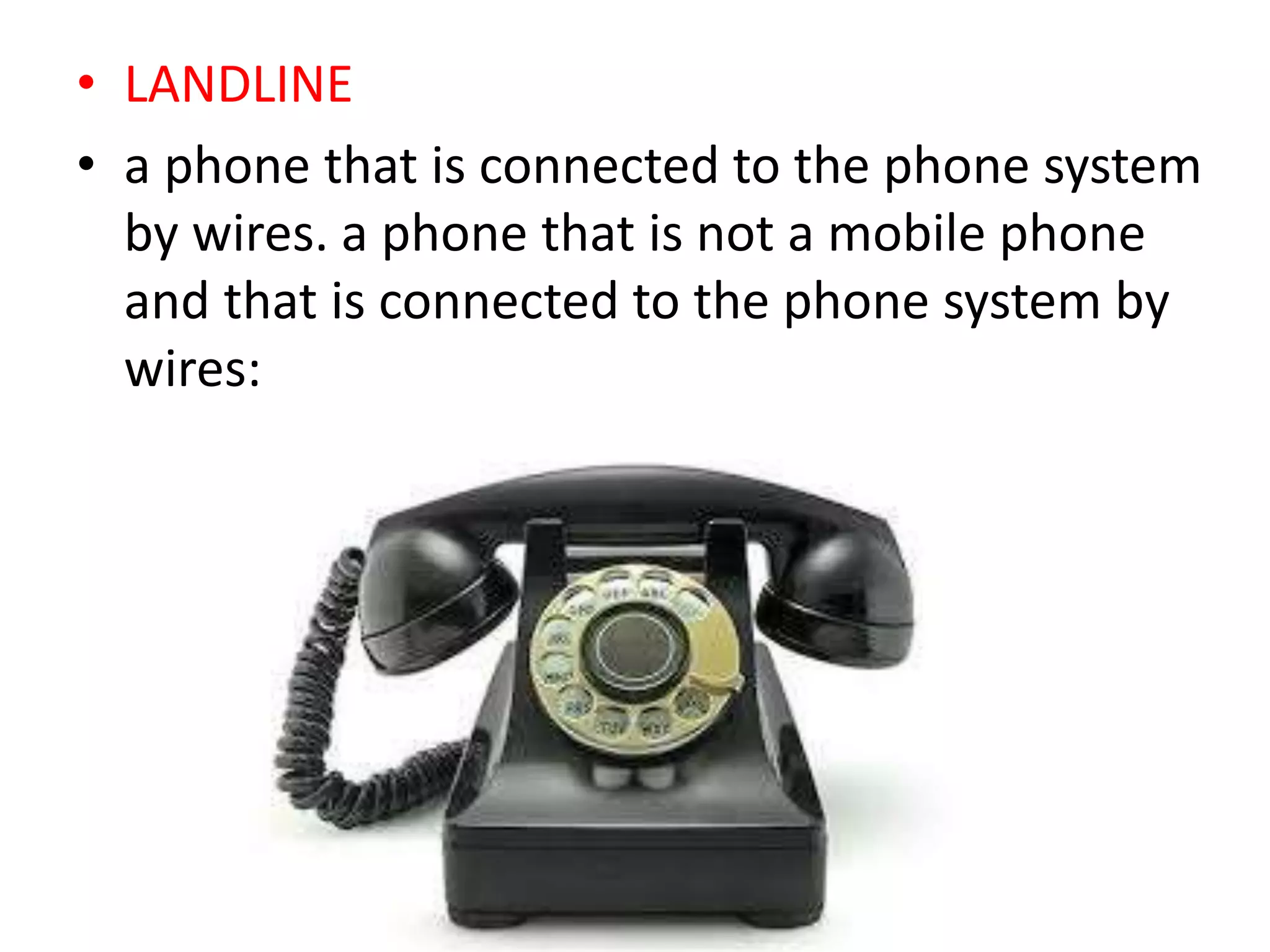 • LANDLINE
• a phone that is connected to the phone system
by wires. a phone that is not a mobile phone
and that is connected to the phone system by
wires:
 